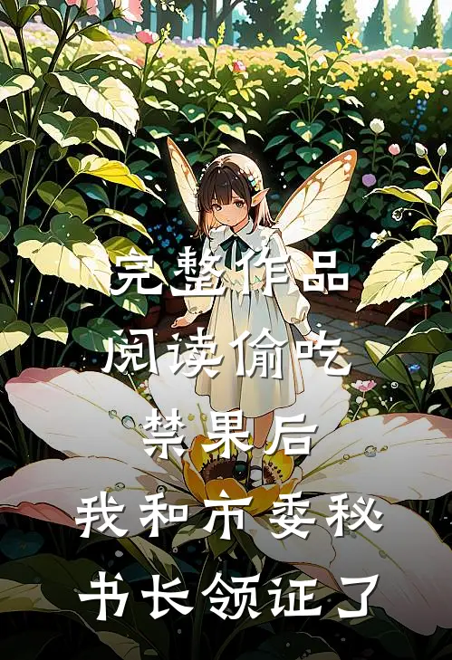 完整作品阅读偷吃禁果后，我和市委秘书长领证了