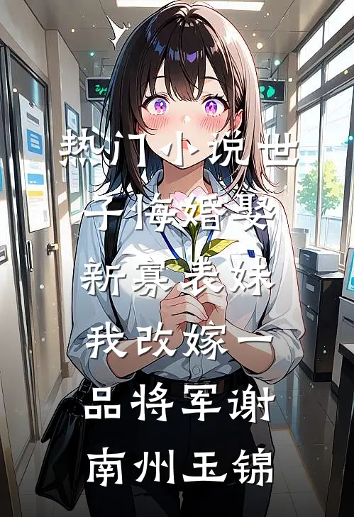 热门小说世子悔婚娶新寡表妹，我改嫁一品将军谢南州玉锦