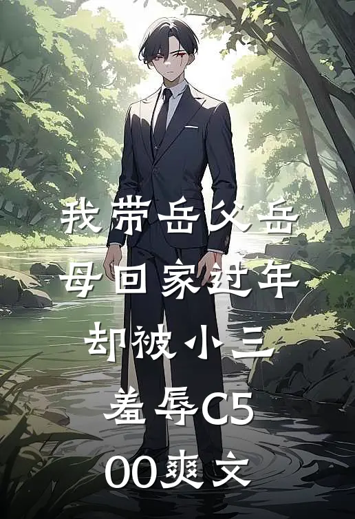 我带岳父岳母回家过年，却被小三羞辱C500爽文
