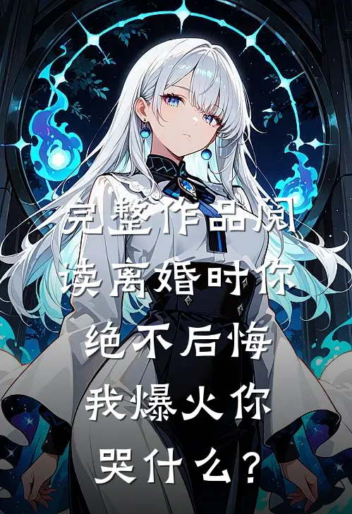完整作品阅读离婚时你绝不后悔，我爆火你哭什么？