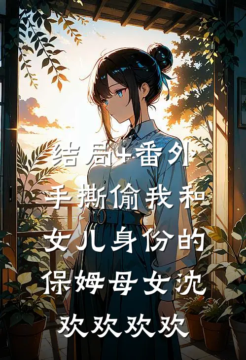 结局+番外手撕偷我和女儿身份的保姆母女沈欢欢欢欢