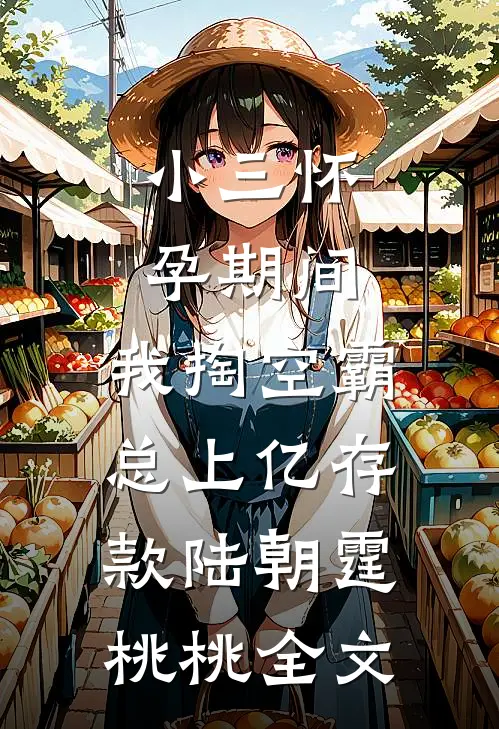 小三怀孕期间，我掏空霸总上亿存款陆朝霆桃桃全文