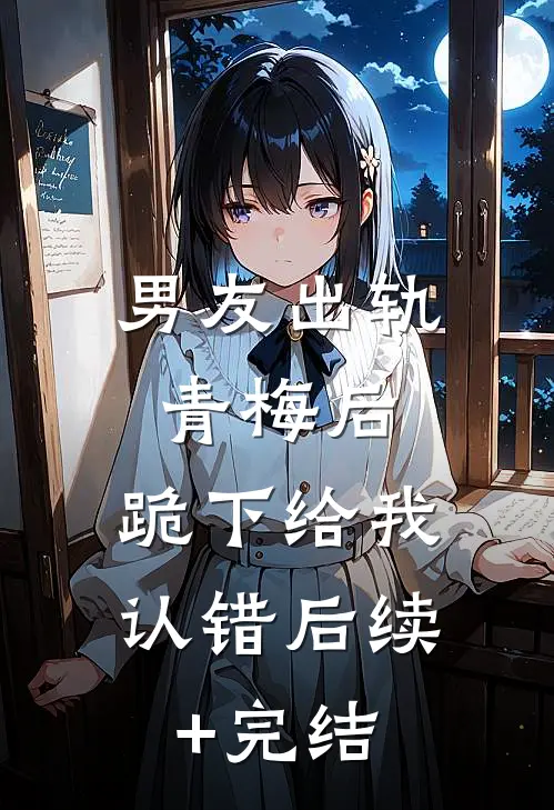 男友出轨青梅后，跪下给我认错后续+完结