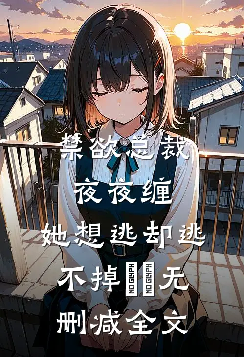 禁欲总裁夜夜缠，她想逃却逃不掉​​无删减全文