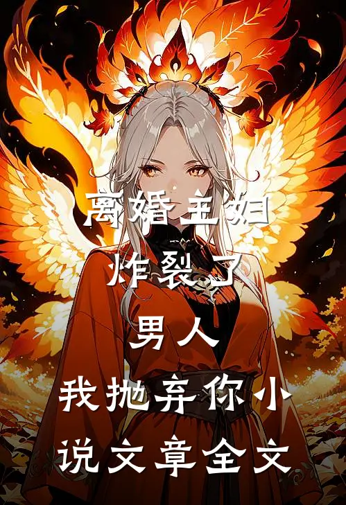 离婚主妇炸裂了:男人,我抛弃你小说文章全文