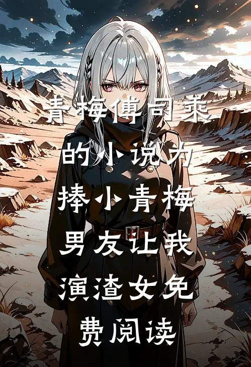 青梅傅司乘的小说为捧小青梅，男友让我演渣女免费阅读