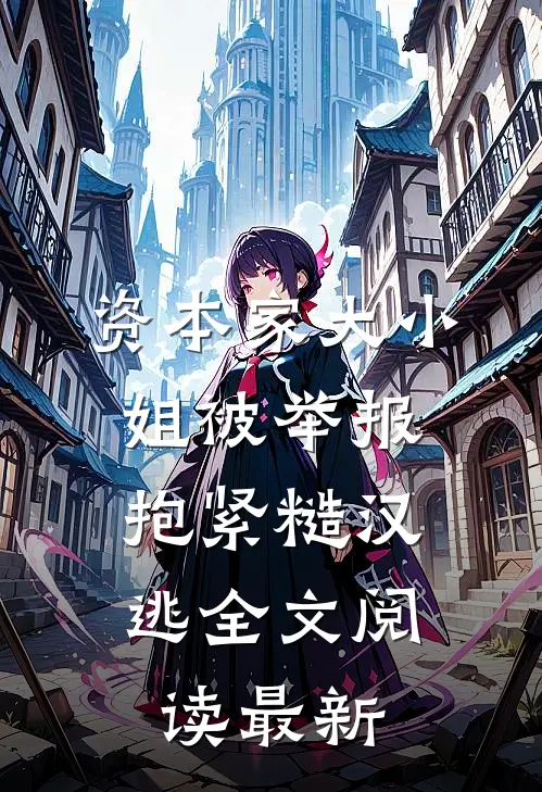 资本家大小姐被举报，抱紧糙汉逃全文阅读最新