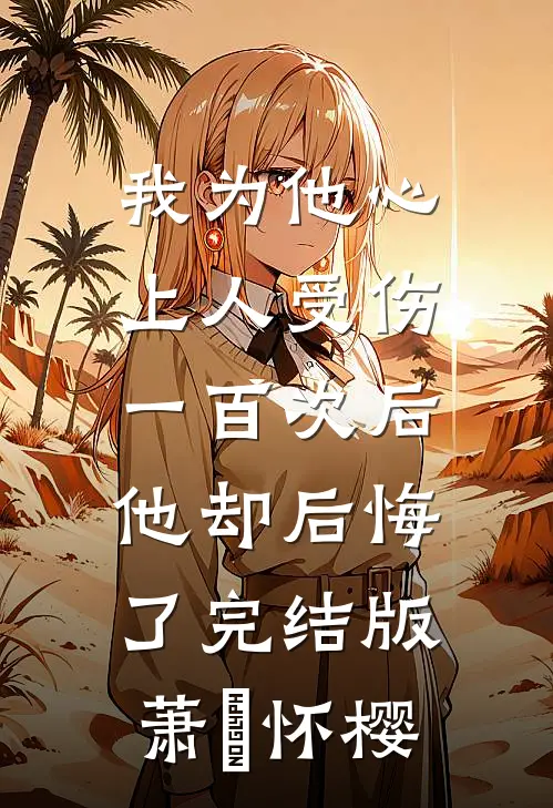 我为他心上人受伤一百次后，他却后悔了完结版萧璟怀樱