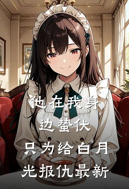 他在我身边蛰伏，只为给白月光报仇最新