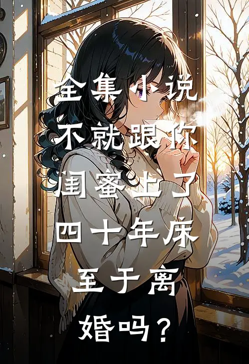 全集小说不就跟你闺蜜上了四十年床，至于离婚吗？