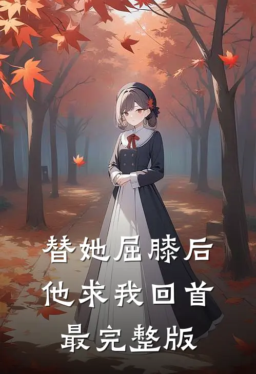 替她屈膝后，他求我回首最完整版