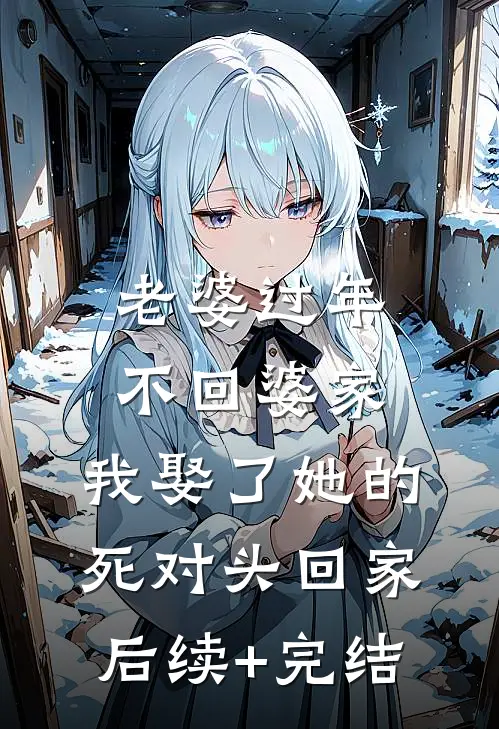 老婆过年不回婆家，我娶了她的死对头回家后续+完结
