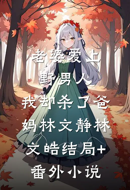 老婆爱上野男人，我却杀了爸妈林文静林文皓结局+番外小说