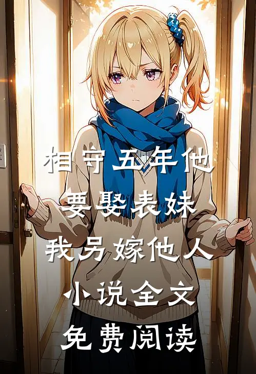 相守五年他要娶表妹，我另嫁他人小说全文免费阅读