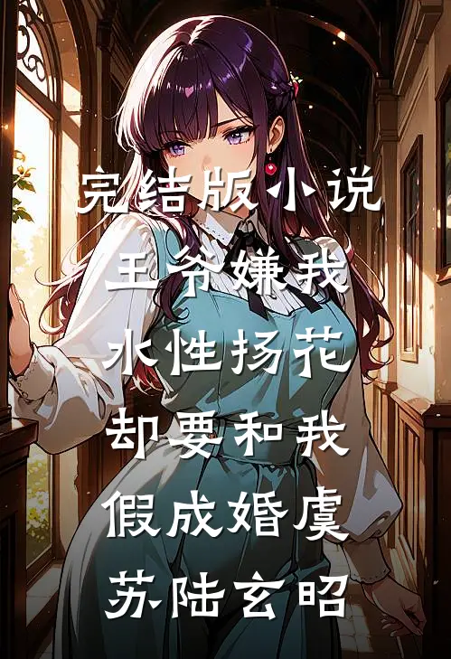 完结版小说王爷嫌我水性扬花，却要和我假成婚虞苏陆玄昭