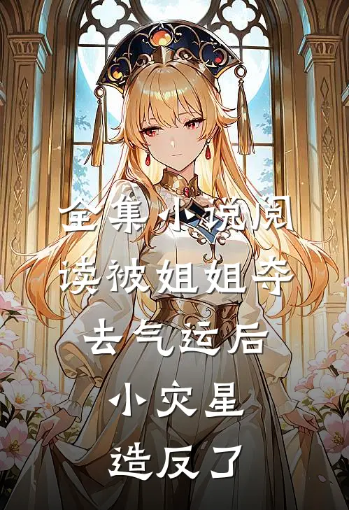 全集小说阅读被姐姐夺去气运后，小灾星造反了