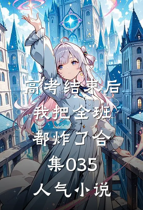 高考结束后，我把全班都炸了合集035人气小说