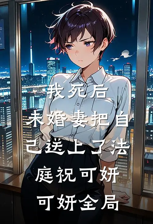 我死后，未婚妻把自己送上了法庭祝可妍可妍全局