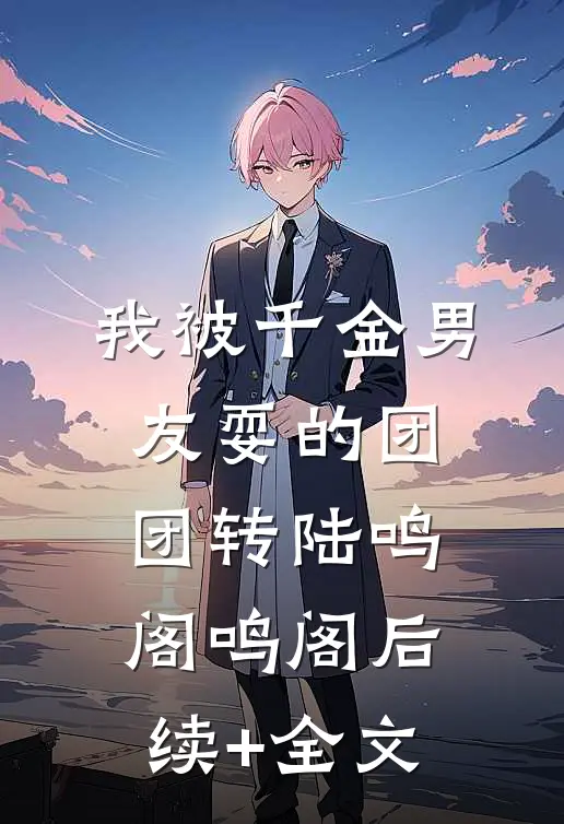 我被千金男友耍的团团转陆鸣阁鸣阁后续+全文