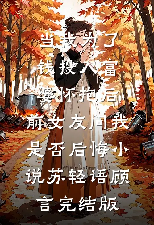 当我为了钱投入富婆怀抱后，前女友问我是否后悔小说苏轻语顾言完结版