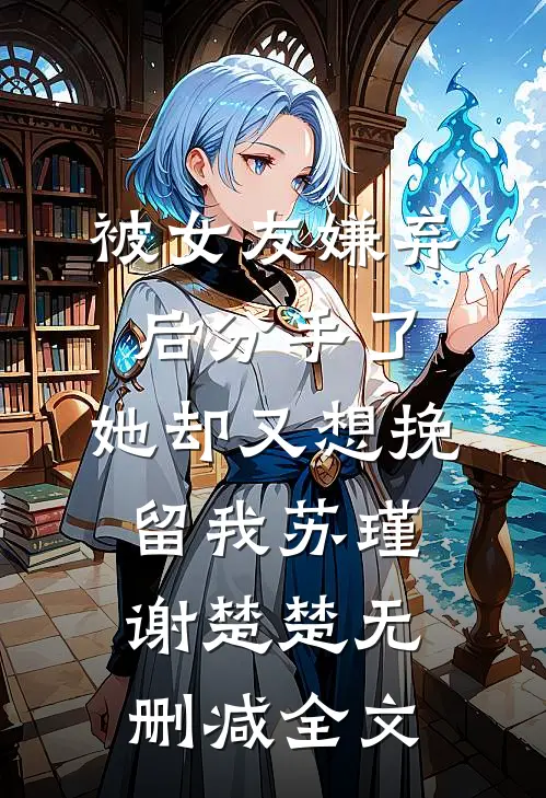 被女友嫌弃后分手了，她却又想挽留我苏瑾谢楚楚无删减全文