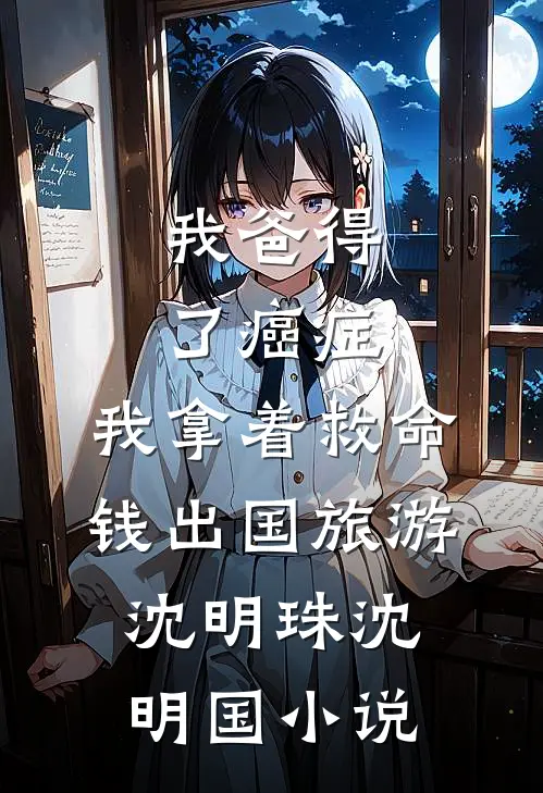 我爸得了癌症，我拿着救命钱出国旅游沈明珠沈明国小说