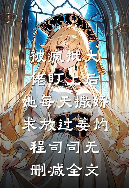 被疯批大佬盯上后，她每天撒娇求放过姜灼程司司无删减全文