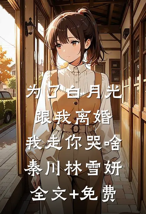 为了白月光跟我离婚，我走你哭啥秦川林雪妍全文+免费