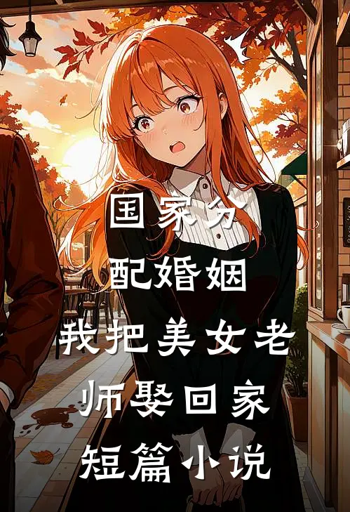 国家分配婚姻，我把美女老师娶回家短篇小说
