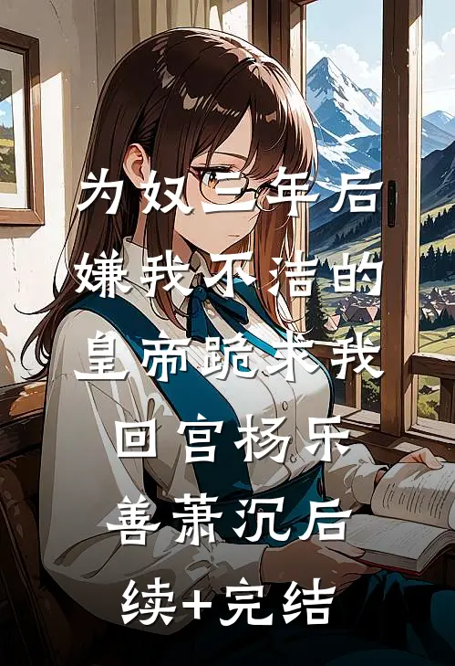 为奴三年后，嫌我不洁的皇帝跪求我回宫杨乐善萧沉后续+完结