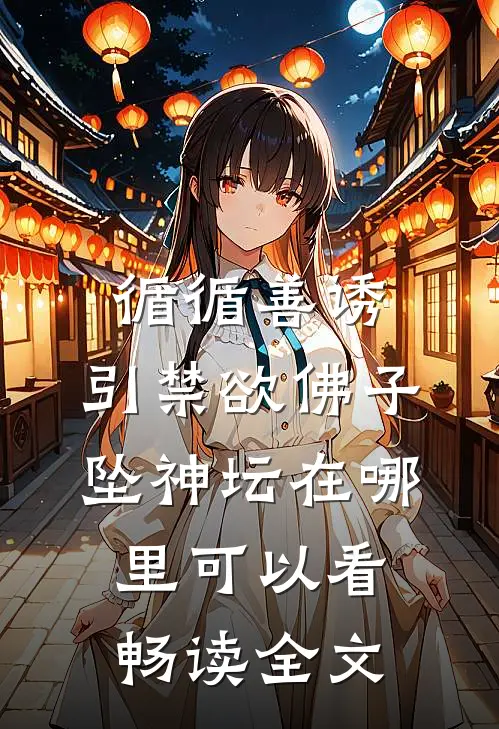 循循善诱,引禁欲佛子坠神坛在哪里可以看畅读全文