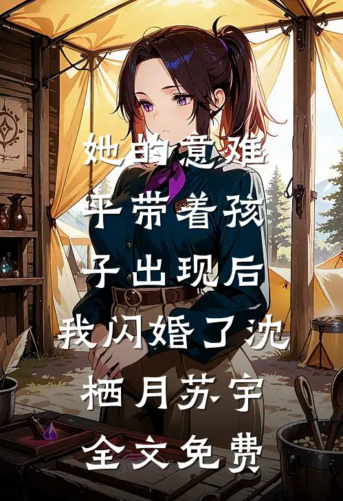 她的意难平带着孩子出现后，我闪婚了沈栖月苏宇全文免费