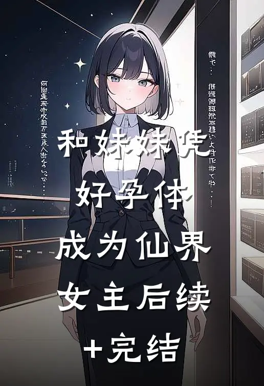 和妹妹凭好孕体，成为仙界女主后续+完结