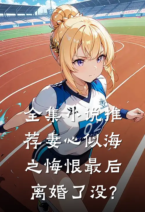 全集小说推荐妻心似海之悔恨最后离婚了没?