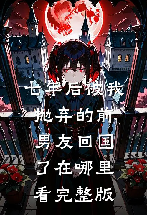 七年后被我抛弃的前男友回国了在哪里看完整版