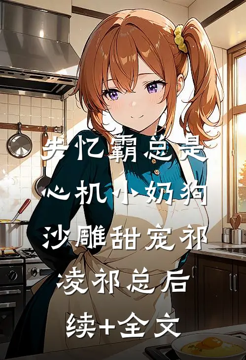 失忆霸总是心机小奶狗-沙雕甜宠祁凌祁总后续+全文