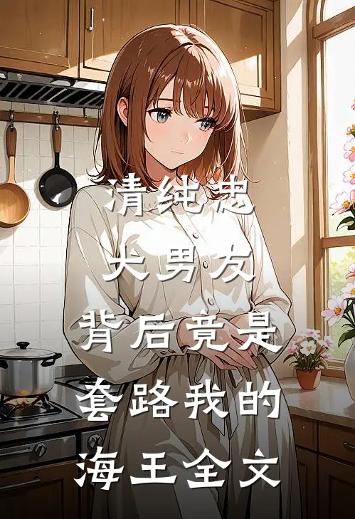 清纯忠犬男友，背后竟是套路我的海王全文