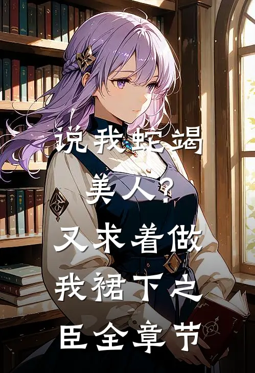 说我蛇竭美人?又求着做我裙下之臣全章节