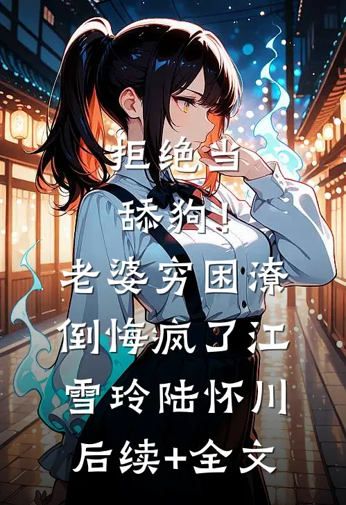 拒绝当舔狗！老婆穷困潦倒悔疯了江雪玲陆怀川后续+全文