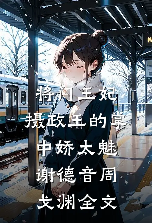 将门王妃:摄政王的掌中娇太魅谢德音周戈渊全文