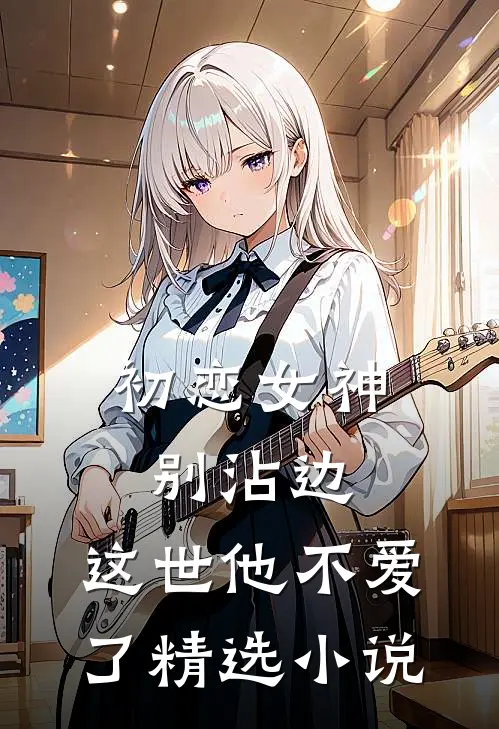 初恋女神别沾边，这世他不爱了精选小说