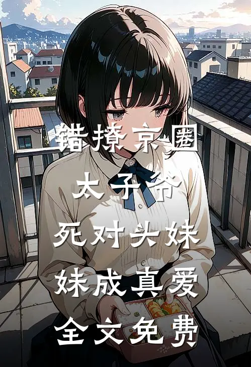 错撩京圈太子爷，死对头妹妹成真爱全文免费