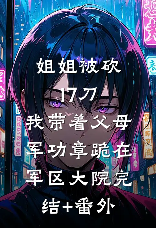 姐姐被砍17刀，我带着父母军功章跪在军区大院完结+番外