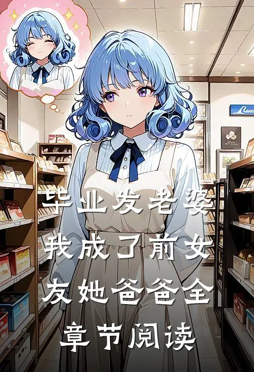 毕业发老婆，我成了前女友她爸爸全章节阅读
