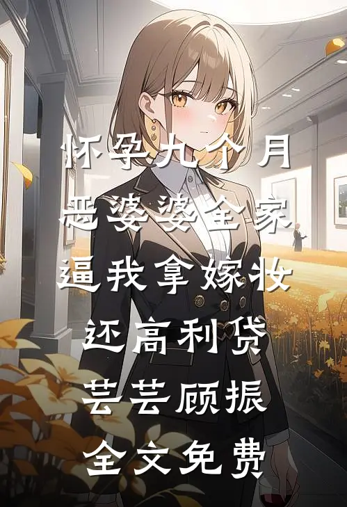 怀孕九个月，恶婆婆全家逼我拿嫁妆还高利贷芸芸顾振全文免费