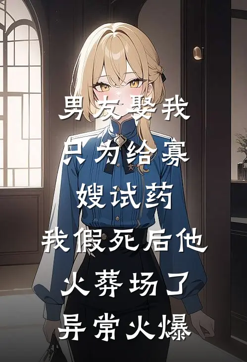 男友娶我只为给寡嫂试药，我假死后他火葬场了异常火爆