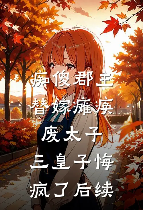 痴傻郡主替嫁瘫痪废太子，三皇子悔疯了后续