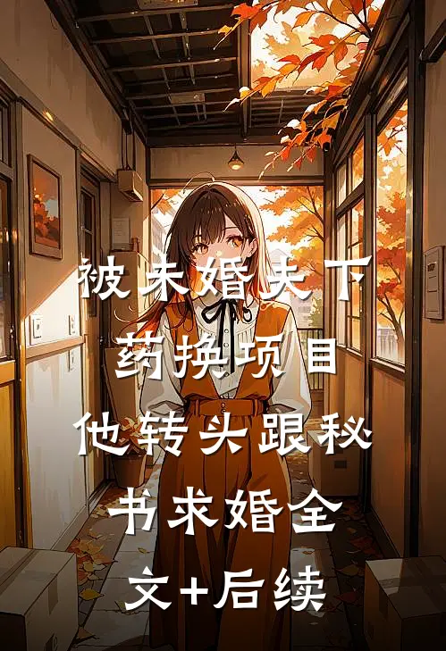 被未婚夫下药换项目，他转头跟秘书求婚全文+后续