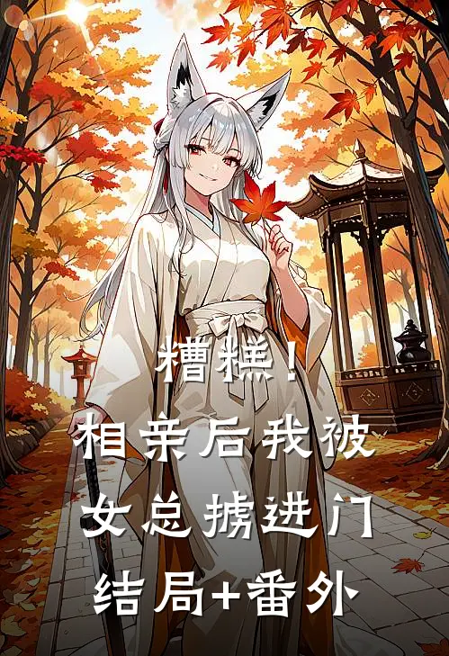 糟糕！相亲后，我被女总掳进门结局+番外