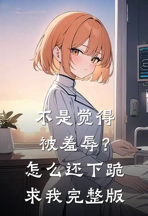 不是觉得被羞辱？怎么还下跪求我完整版